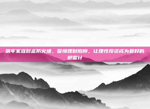 筑牢家庭财富防火墙，警惕理财陷阱，让理性投资成为最好的避雷针