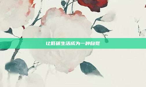 让低碳生活成为一种自觉
