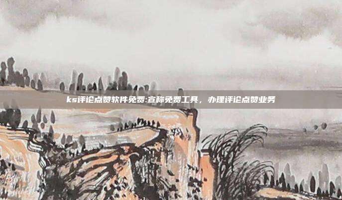 ks评论点赞软件免费:宣称免费工具,办理评论点赞业务
