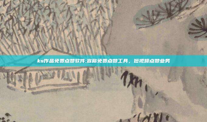 ks作品免费点赞软件:宣称免费点赞工具,短视频点赞业务
