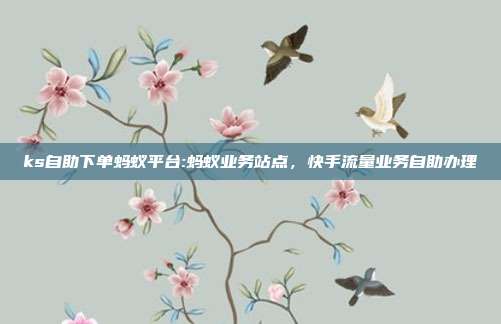ks自助下单蚂蚁平台:蚂蚁业务站点，快手流量业务自助办理