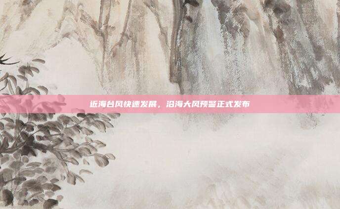 近海台风快速发展,沿海大风预警正式发布