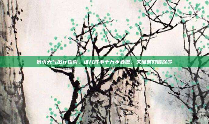 暴雨天气出行指南,这几件事千万不要做,关键时刻能保命