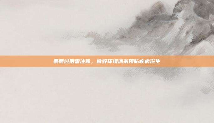 暴雨过后需注意,做好环境消杀预防疾病滋生