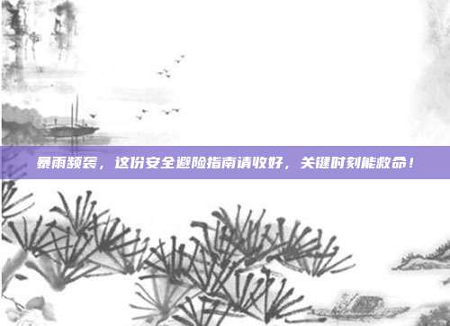 暴雨频袭,这份安全避险指南请收好,关键时刻能救命!