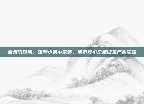 当暴雨倾城，强降水集中来袭，城市排水系统迎来严峻考验