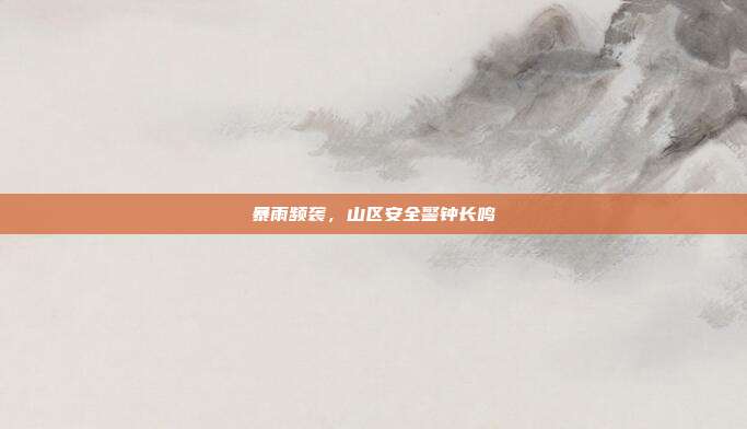 暴雨频袭,山区安全警钟长鸣