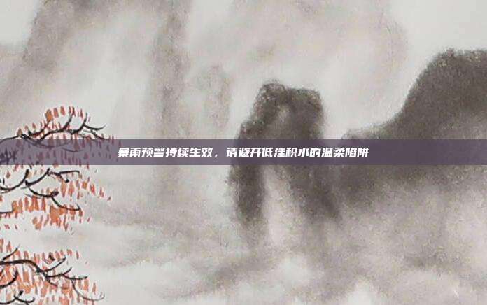 暴雨预警持续生效，请避开低洼积水的温柔陷阱