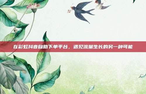 在彩虹抖音自助下单平台，遇见流量生长的另一种可能