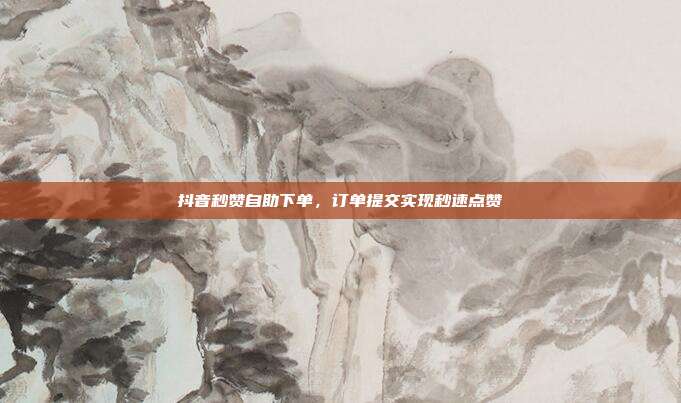 抖音秒赞自助下单,订单提交实现秒速点赞