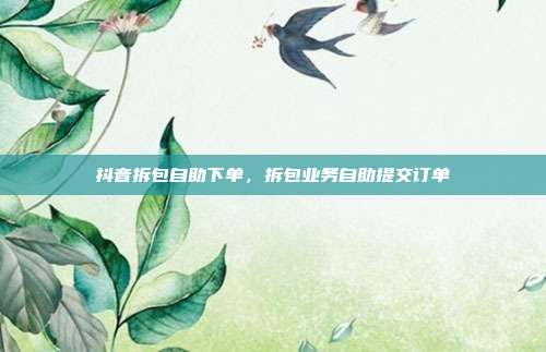 抖音拆包自助下单,拆包业务自助提交订单