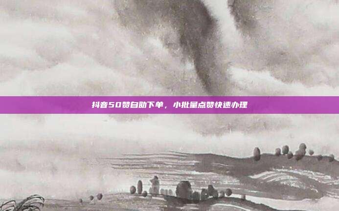 抖音50赞自助下单,小批量点赞快速办理