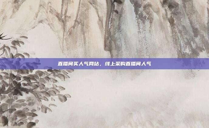 直播间买人气网站，线上采购直播间人气