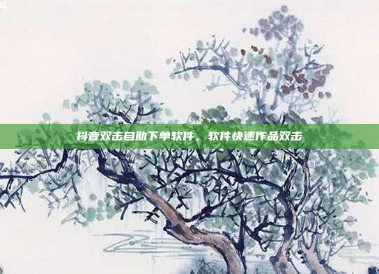 抖音双击自助下单软件,软件快速作品双击