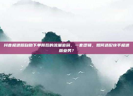 抖音极速版自助下单背后的流量密码，一套逻辑，如何适配快手极速版业务？