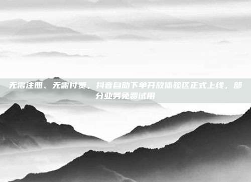 无需注册、无需付费，抖音自助下单开放体验区正式上线，部分业务免费试用