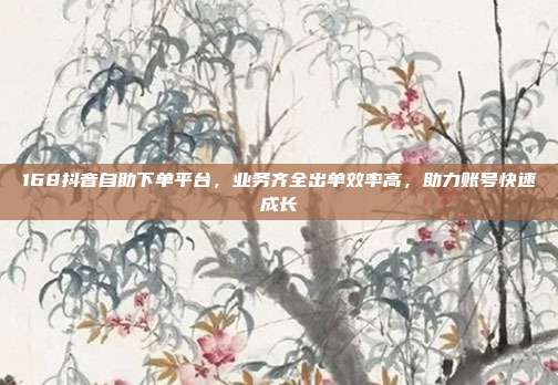 168抖音自助下单平台,业务齐全出单效率高,助力账号快速成长
