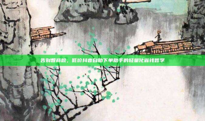 告别智商税,低价抖音自助下单助手的轻量化省钱哲学