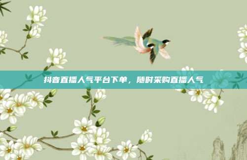 抖音直播人气平台下单,随时采购直播人气