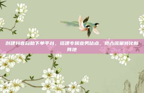 创建抖音自助下单平台,搭建专属业务站点,抢占流量转化新阵地