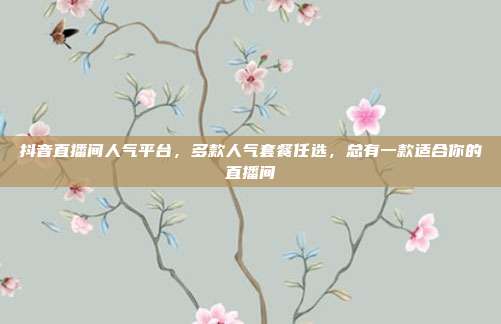 抖音直播间人气平台,多款人气套餐任选,总有一款适合你的直播间