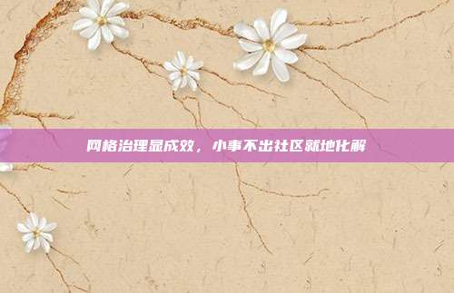 网格治理显成效,小事不出社区就地化解