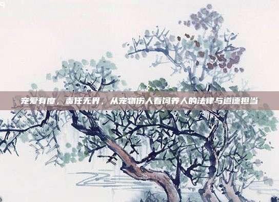 宠爱有度,责任无界,从宠物伤人看饲养人的法律与道德担当