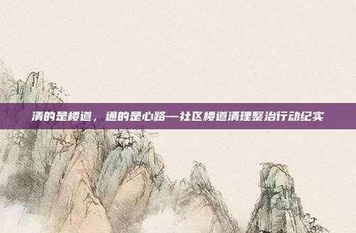 清的是楼道，通的是心路—社区楼道清理整治行动纪实
