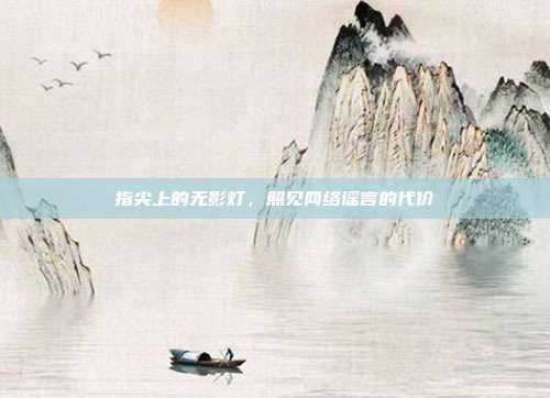 指尖上的无影灯,照见网络谣言的代价