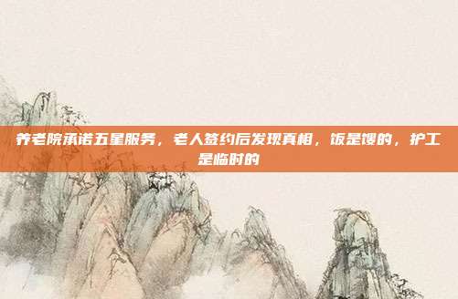 养老院承诺五星服务,老人签约后发现真相,饭是馊的,护工是临时的