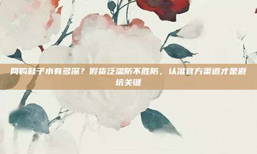网购鞋子水有多深?假货泛滥防不胜防,认准官方渠道才是避坑关键