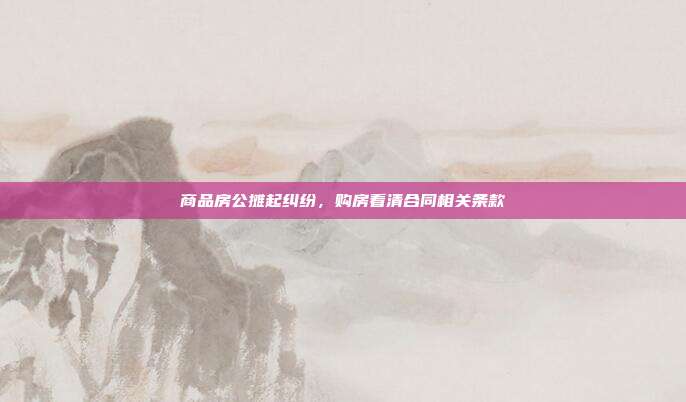 商品房公摊起纠纷，购房看清合同相关条款