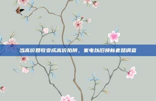 当高价回收变成高价陷阱,家电以旧换新套路调查