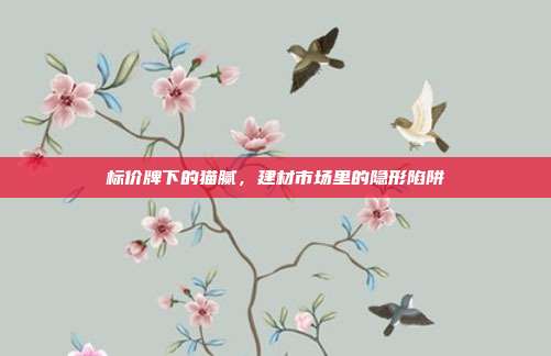 标价牌下的猫腻,建材市场里的隐形陷阱