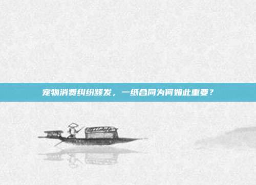 宠物消费纠纷频发,一纸合同为何如此重要?
