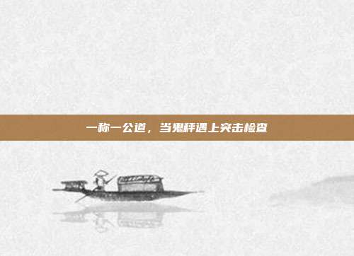 一称一公道,当鬼秤遇上突击检查