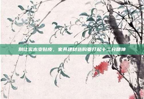 别让实木变贴皮,家具建材选购要打起十二分精神