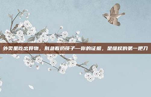 外卖里吃出异物,别急着扔筷子—你的证据,是维权的第一把刀