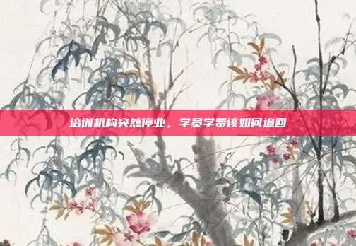 培训机构突然停业,学员学费该如何追回