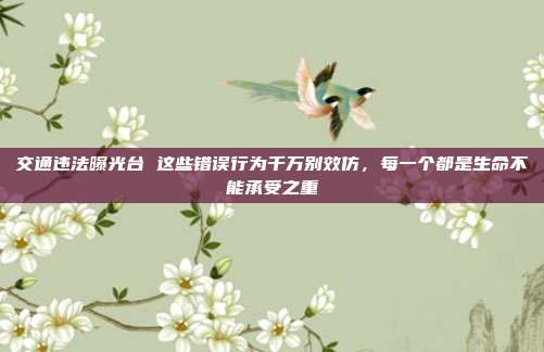 交通违法曝光台 这些错误行为千万别效仿,每一个都是生命不能承受之重