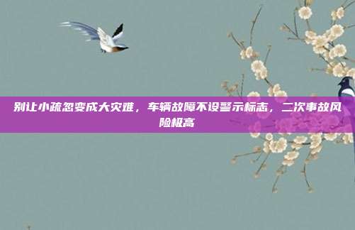 别让小疏忽变成大灾难,车辆故障不设警示标志,二次事故风险极高