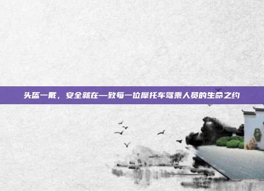 头盔一戴,安全就在—致每一位摩托车驾乘人员的生命之约