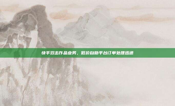 快手双击作品业务,低价自助平台订单处理迅速