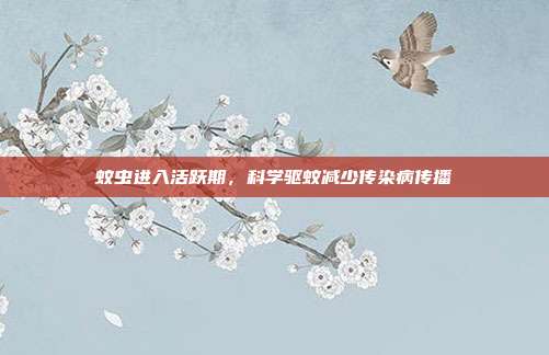 蚊虫进入活跃期，科学驱蚊减少传染病传播