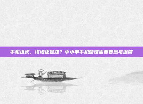 手机进校,该堵还是疏?中小学手机管理需要智慧与温度