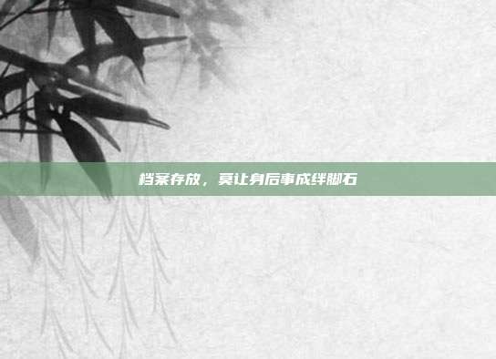 档案存放,莫让身后事成绊脚石