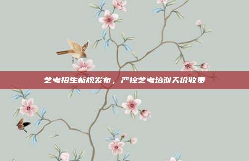 艺考招生新规发布,严控艺考培训天价收费