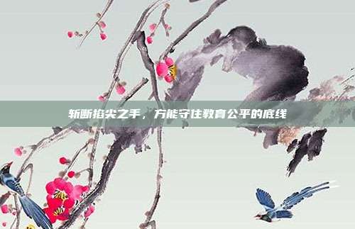 斩断掐尖之手,方能守住教育公平的底线