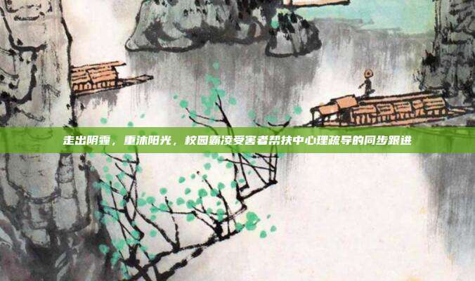 走出阴霾,重沐阳光,校园霸凌受害者帮扶中心理疏导的同步跟进