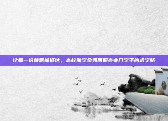 让每一份善意都抵达,高校助学金如何照亮寒门学子的求学路